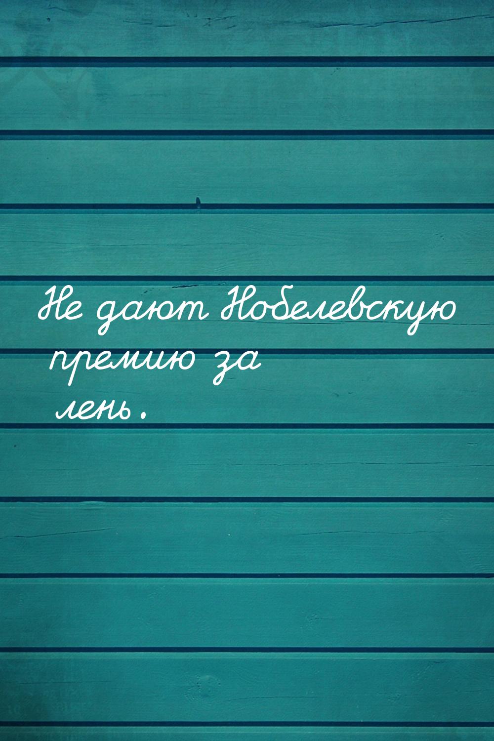 Не дают Нобелевскую премию за лень.