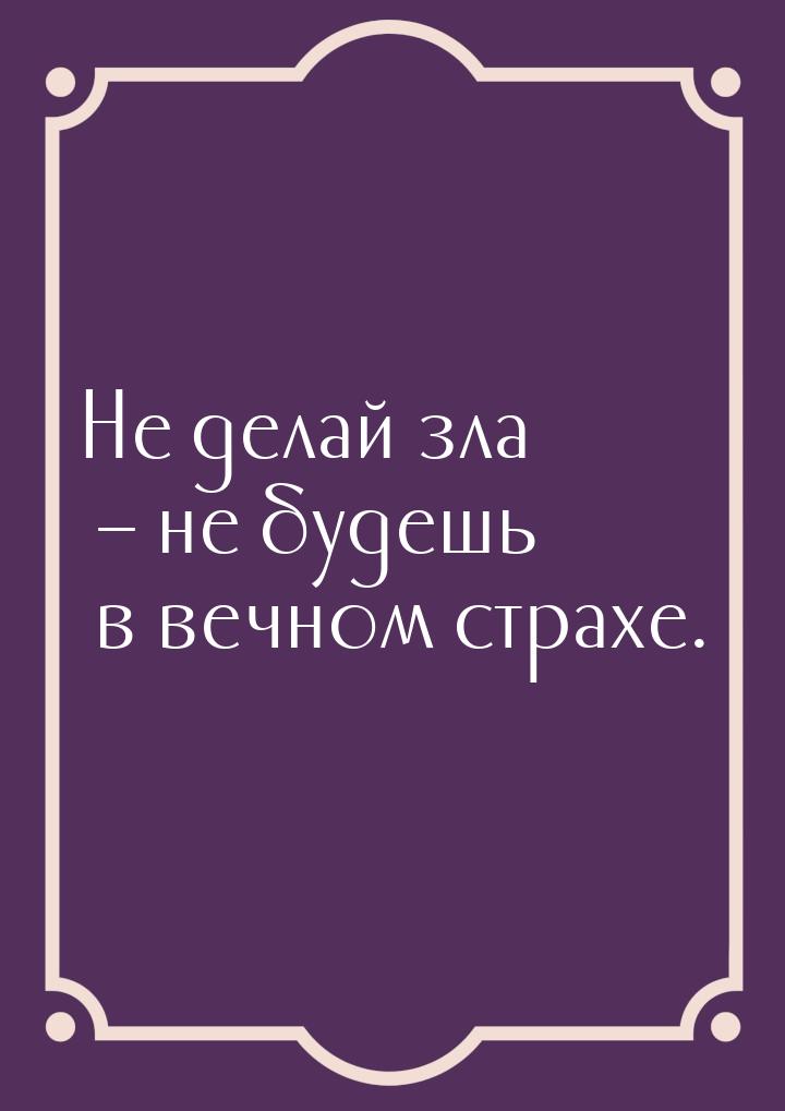 Не делай зла – не будешь в вечном страхе.