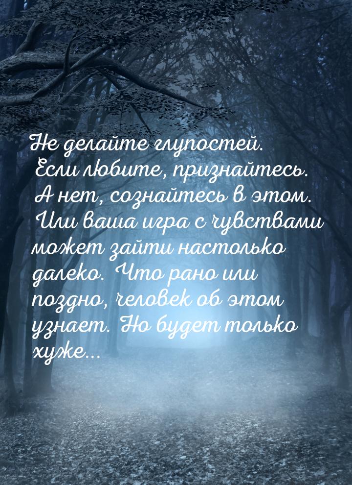 Не делайте глупостей. Если любите, признайтесь. А нет, сознайтесь в этом. Или ваша игра с 