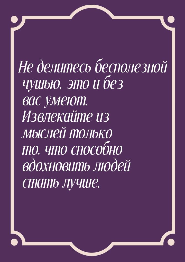 Не делитесь бесполезной чушью, это и без вас умеют. Извлекайте из мыслей только то, что сп