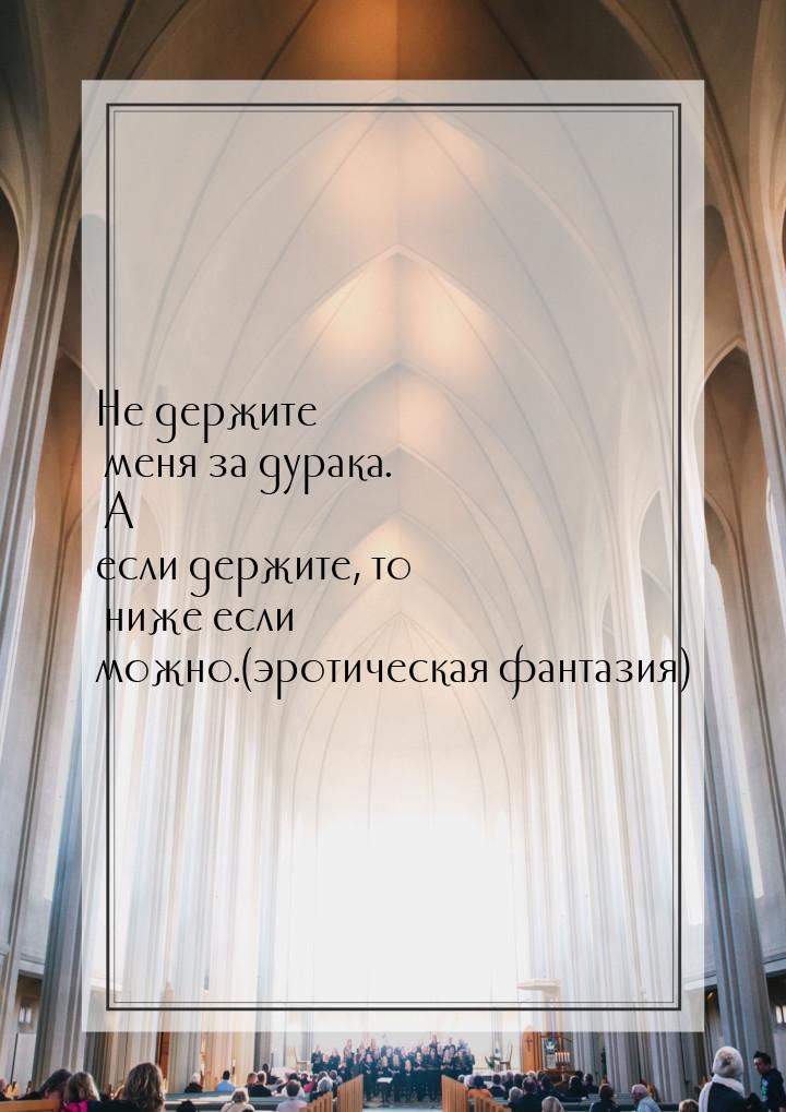 Не держите меня за дурака. А если держите, то ниже если можно.(эротическая фантазия)