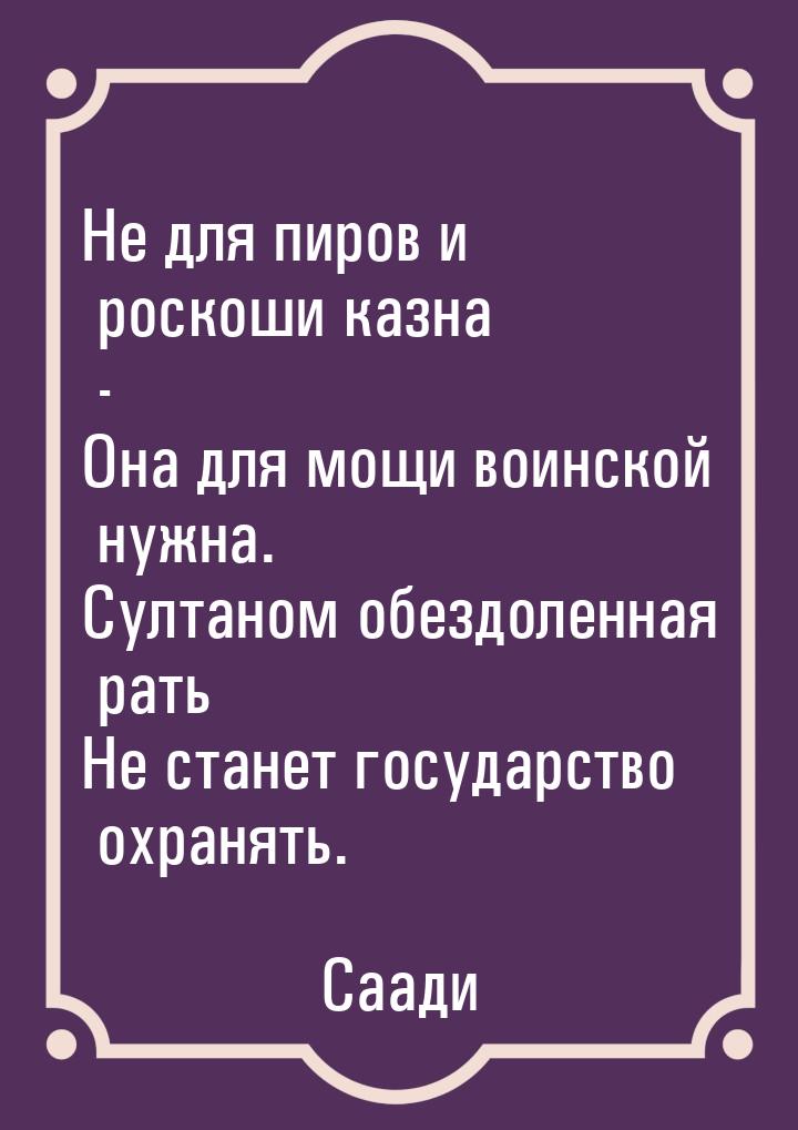 Не для пиров и роскоши казна - Она для мощи воинской нужна. Султаном обездоленная рать Не 