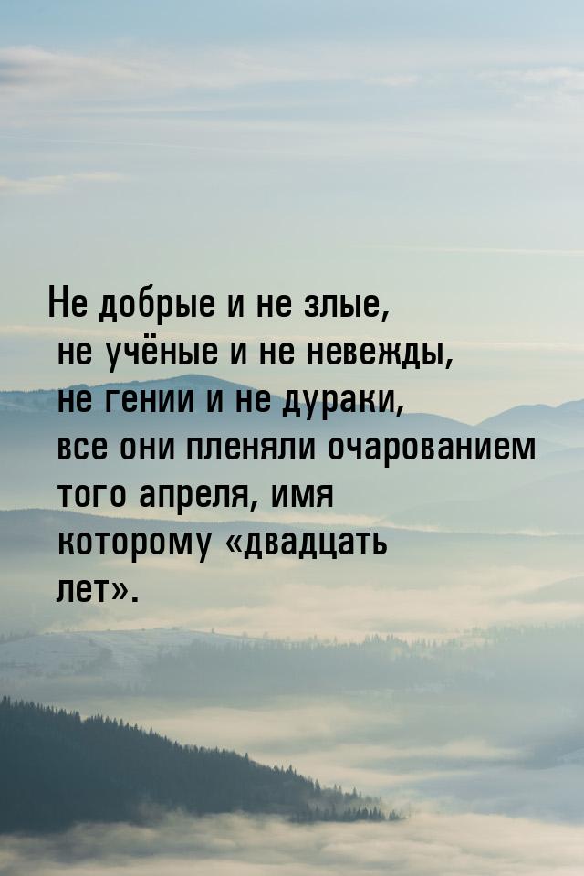 Не добрые и не злые, не учёные и не невежды, не гении и не дураки, все они пленяли очарова