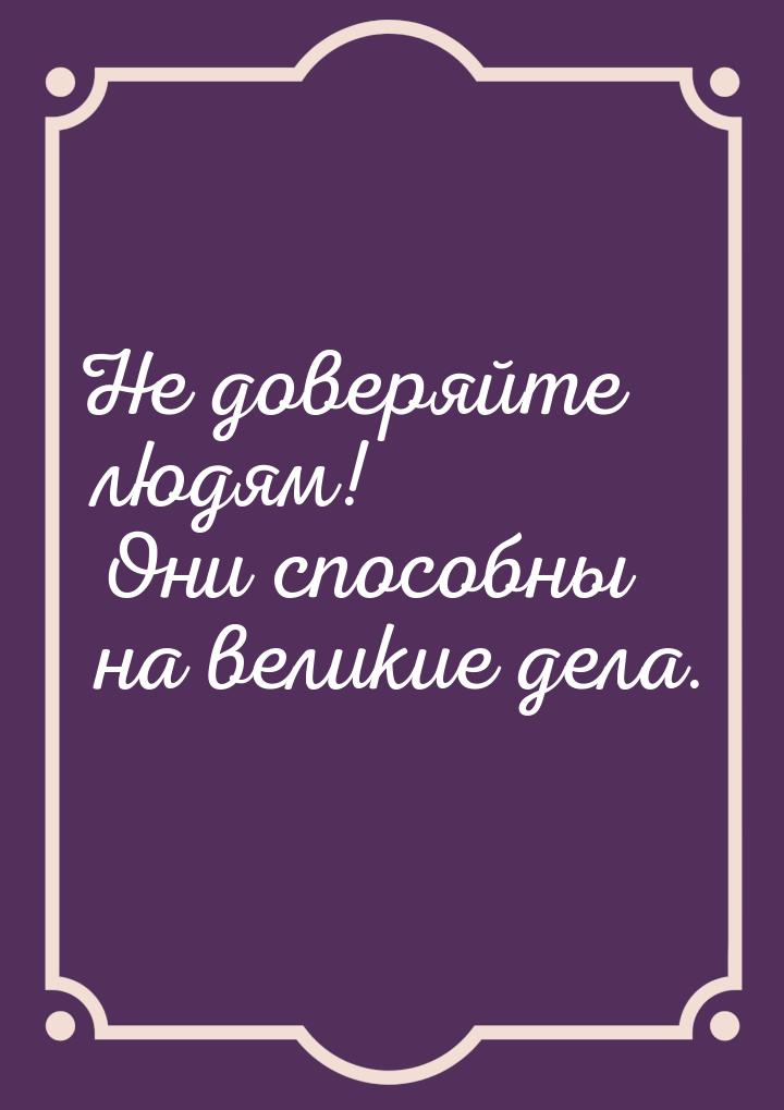 Не доверяйте людям! Они способны на великие дела.