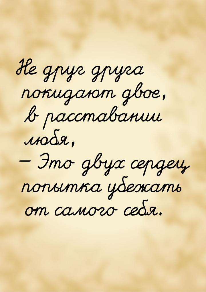 Не друг друга покидают двое, в расставании любя,  Это двух сердец попытка убежать о