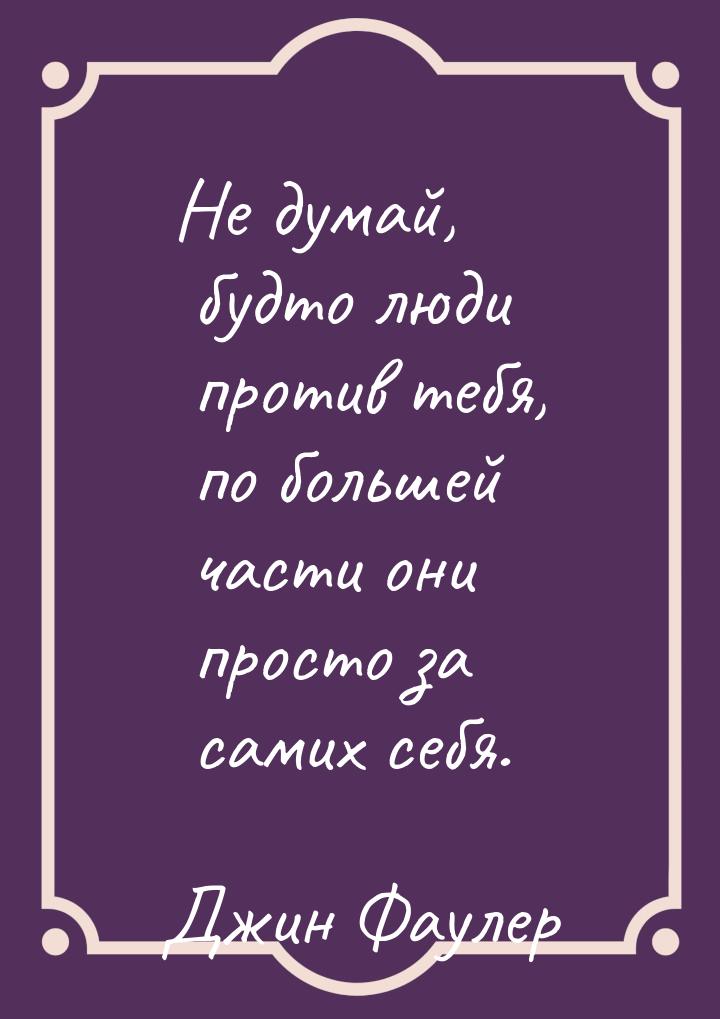 Не думай, будто люди против тебя, по большей части они просто за самих себя.