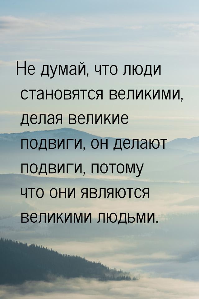 Не думай, что люди становятся великими, делая великие подвиги, он делают подвиги, потому ч