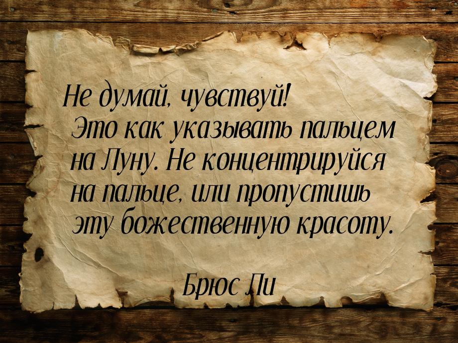 Не думай, чувствуй! Это как указывать пальцем на Луну. Не концентрируйся на пальце, или пр