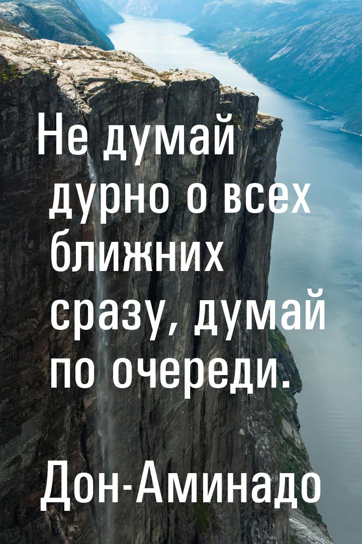 Не думай дурно о всех ближних сразу, думай по очереди.