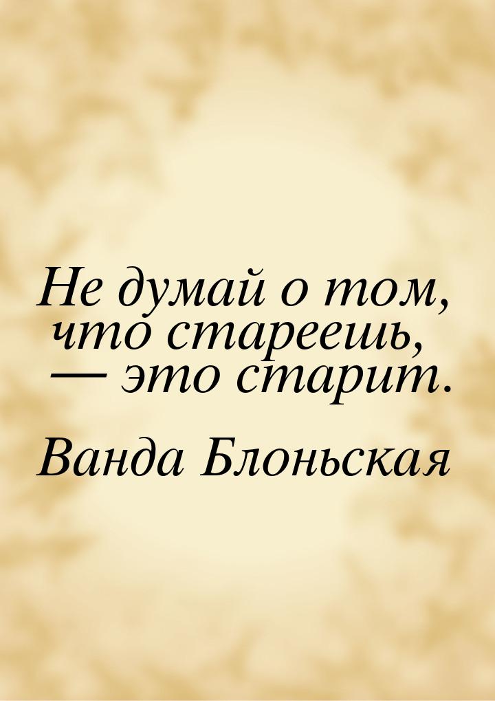 Не думай о том, что стареешь,  это старит.