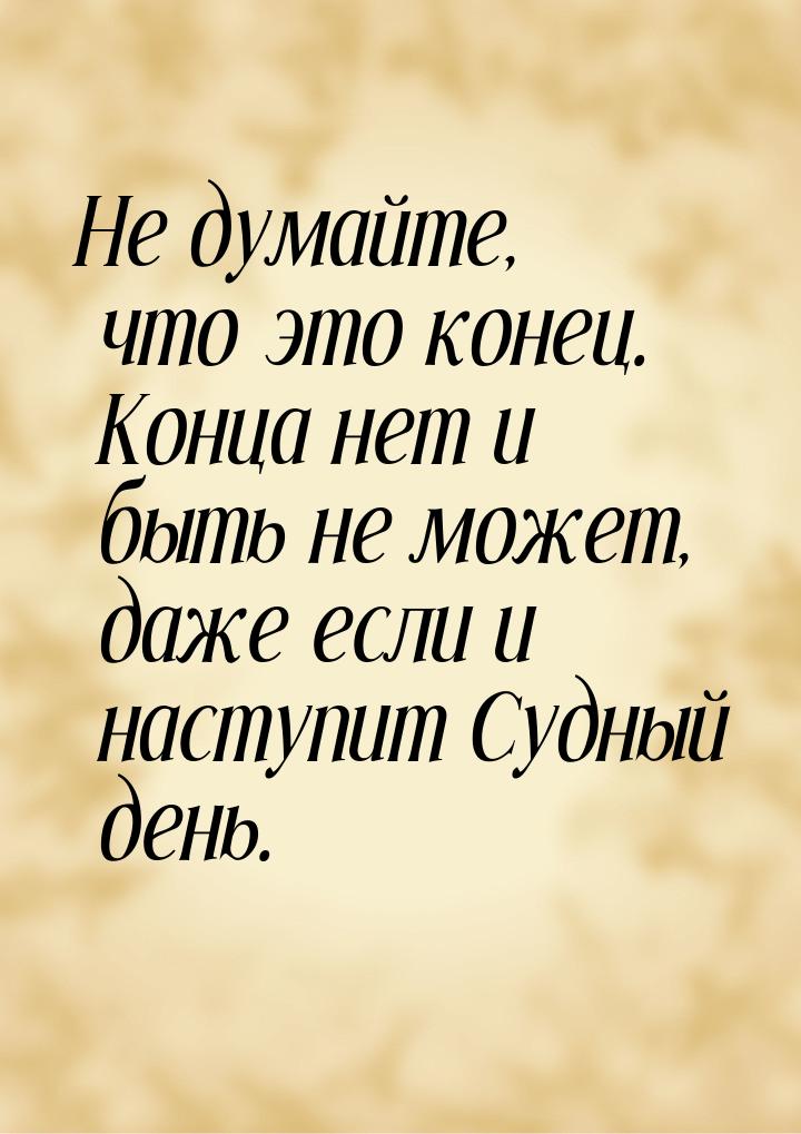 Не думайте, что это конец. Конца нет и быть не может, даже если и наступит Судный день.