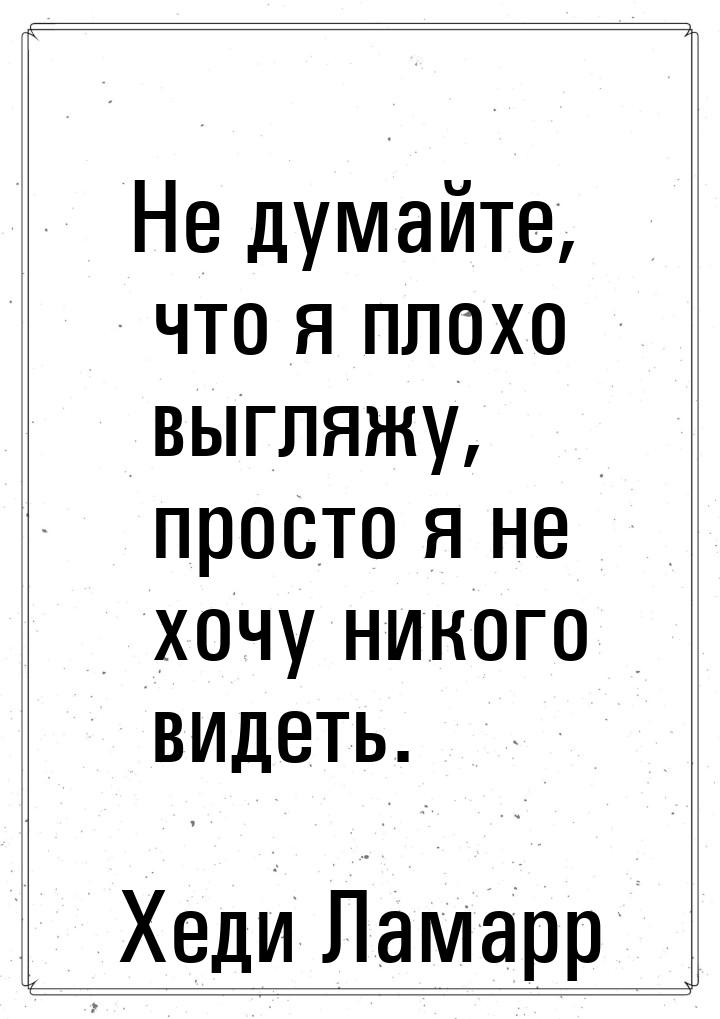 Не думайте, что я плохо выгляжу, просто я не хочу никого видеть.