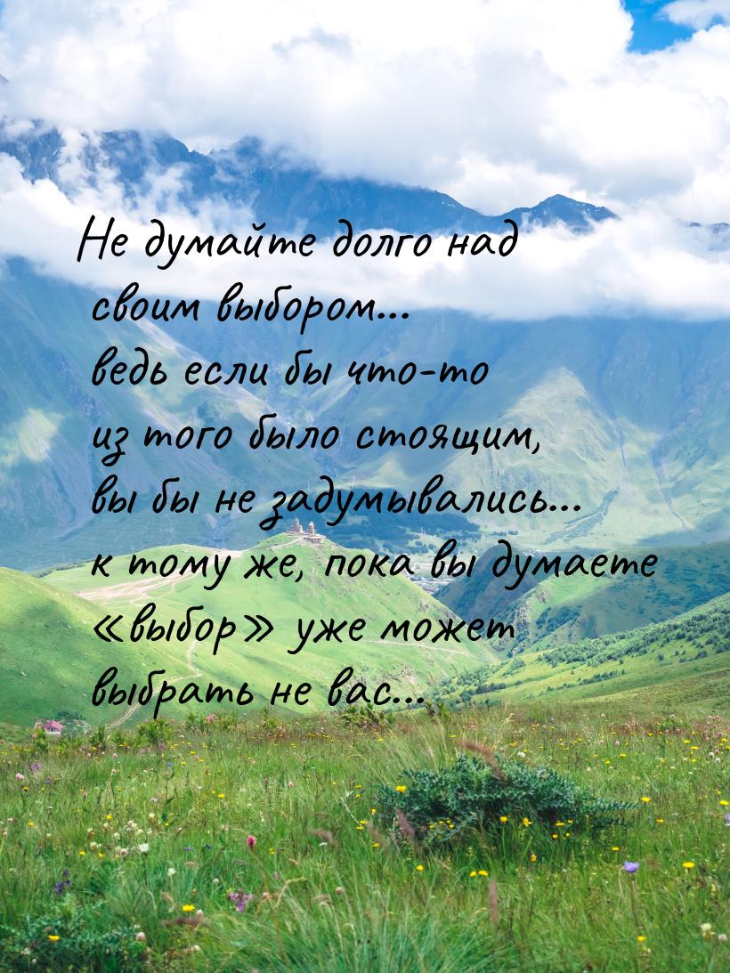 Не думайте долго над своим выбором... ведь если бы что-то из того было стоящим, вы бы не з