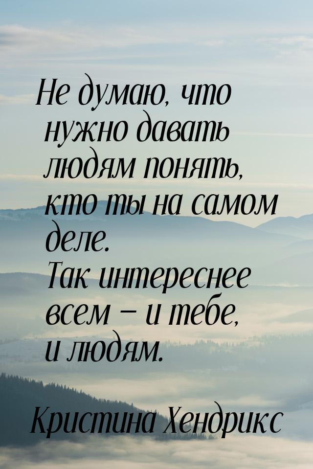 Не думаю, что нужно давать людям понять, кто ты на самом деле. Так интереснее всем — и теб