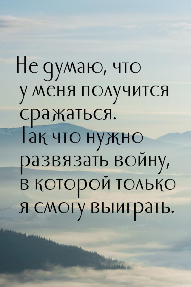 Не думаю, что у меня получится сражаться. Так что нужно развязать войну, в которой только 