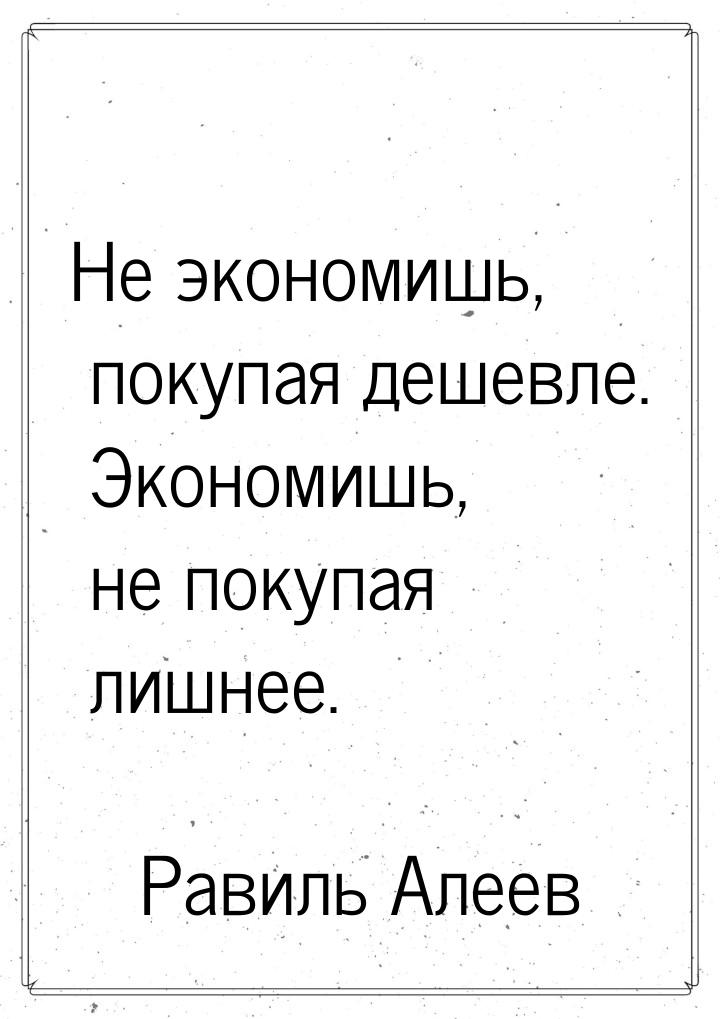 Не экономишь, покупая дешевле. Экономишь, не покупая лишнее.