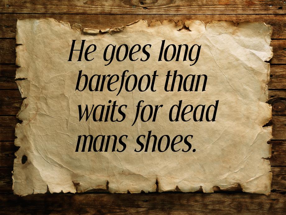 Не goes long barefoot than waits for dead mans shoes.