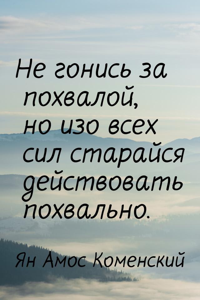 Не гонись за похвалой, но изо всех сил старайся действовать похвально.