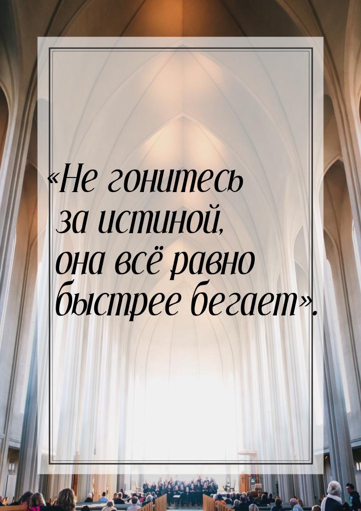 Не гонитесь за истиной, она всё равно быстрее бегает.