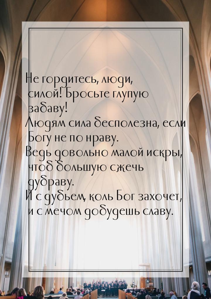 Не гордитесь, люди, силой! Бросьте глупую забаву! Людям сила бесполезна, если Богу не по н