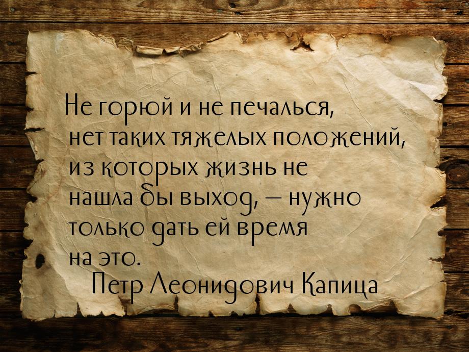 Не горюй и не печалься, нет таких тяжелых положений, из которых жизнь не нашла бы выход, &