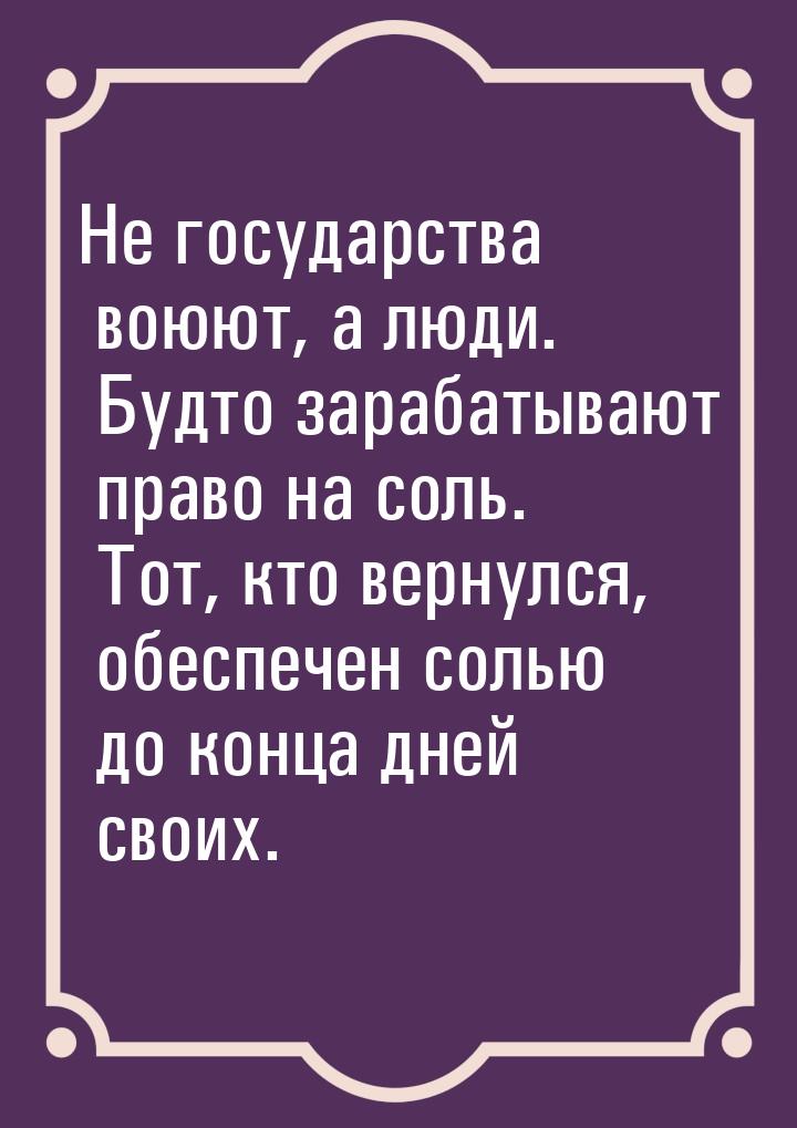 Не государства воюют, а люди. Будто зарабатывают право на соль. Тот, кто вернулся, обеспеч