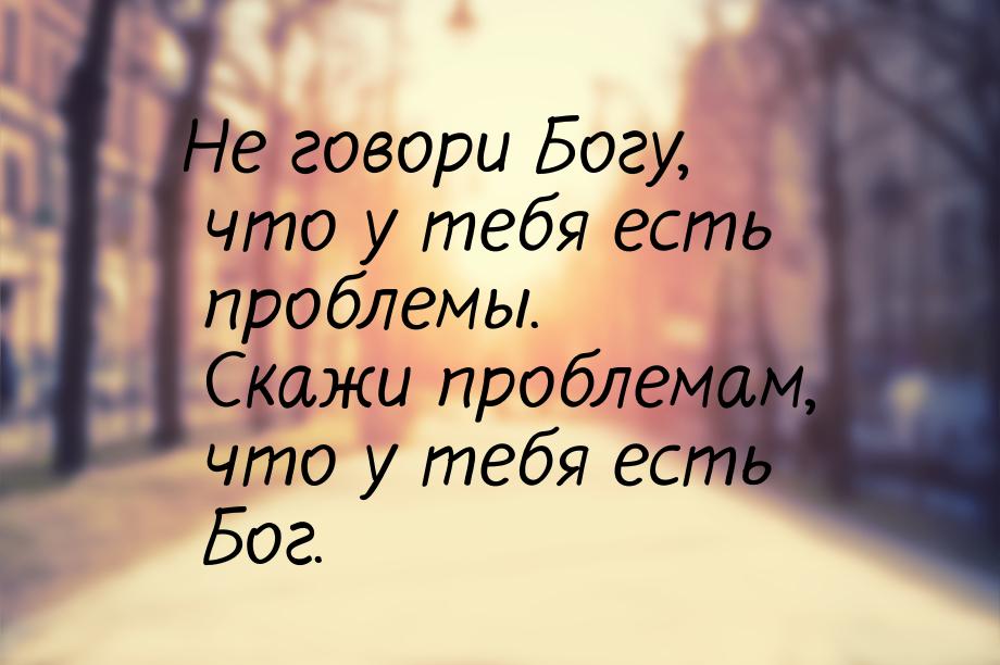 Не говори Богу, что у тебя есть проблемы. Скажи проблемам, что у тебя есть Бог.