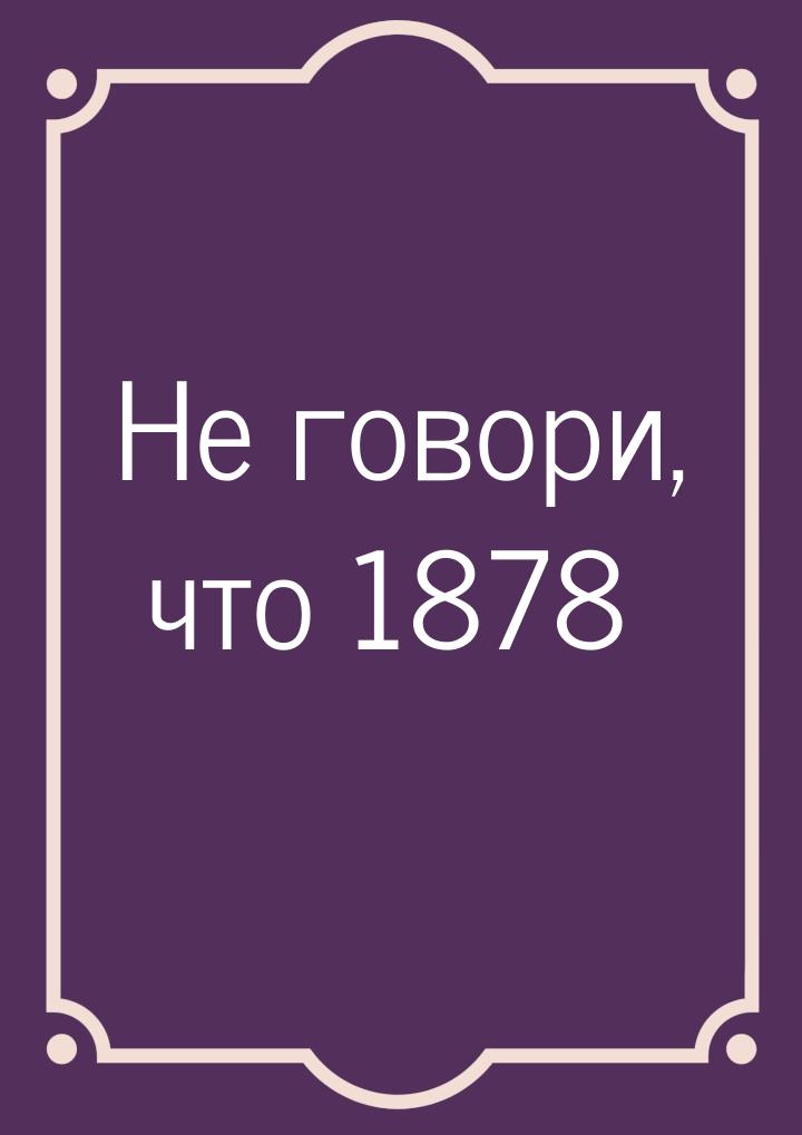 Не говори, что 1878