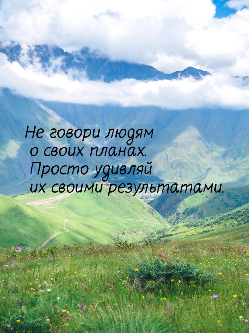 Не говори людям о своих планах. Просто удивляй их своими результатами.