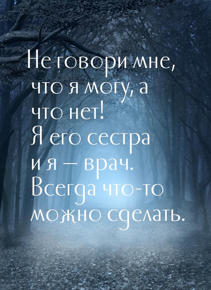 Не говори мне, что я могу, а что нет! Я его сестра и я  врач. Всегда что-то можно с