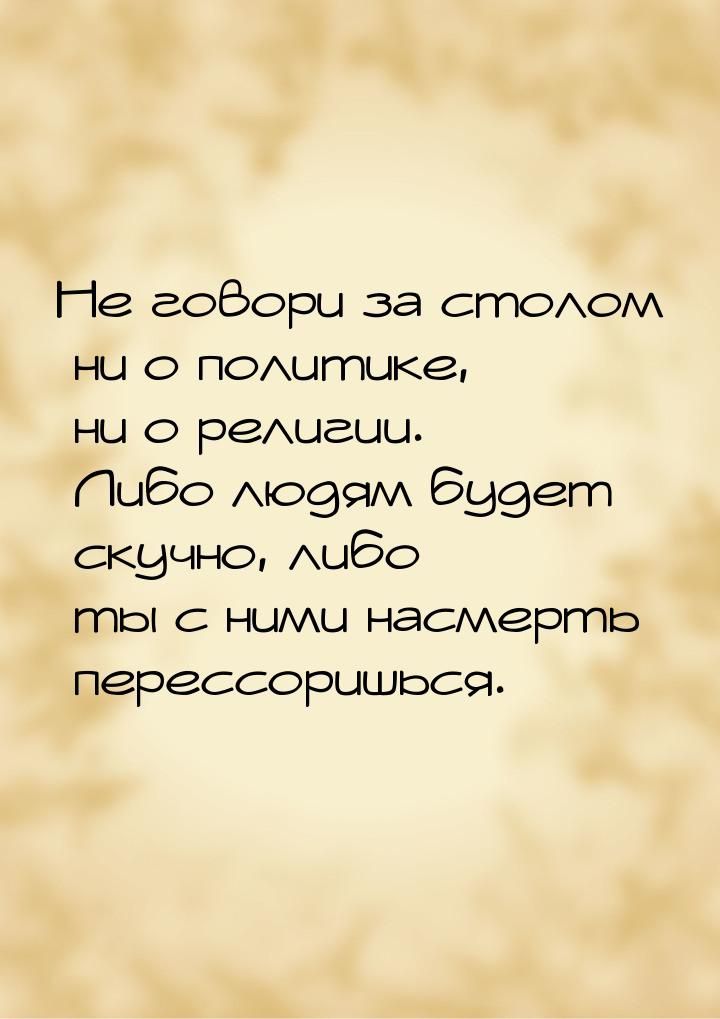 Не говори за столом ни о политике, ни о религии. Либо людям будет скучно, либо ты с ними н