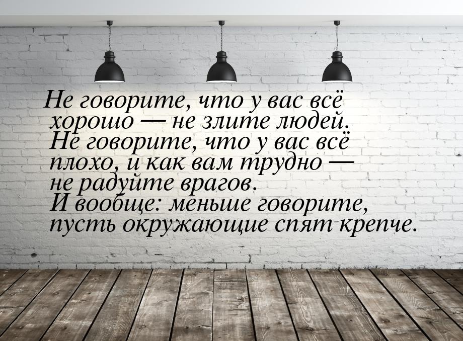 Не говорите, что у вас всё хорошо — не злите людей. Не говорите, что у вас всё плохо, и ка