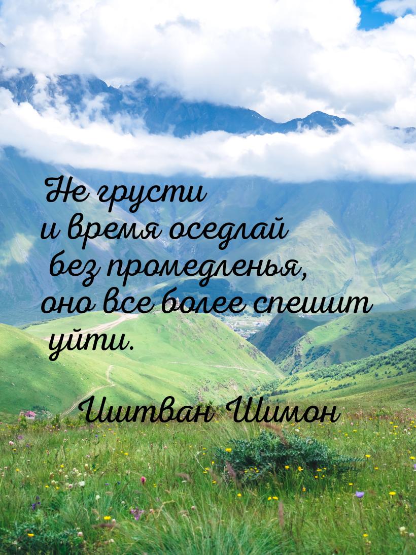 Не грусти и время оседлай без промедленья, оно все более спешит уйти.