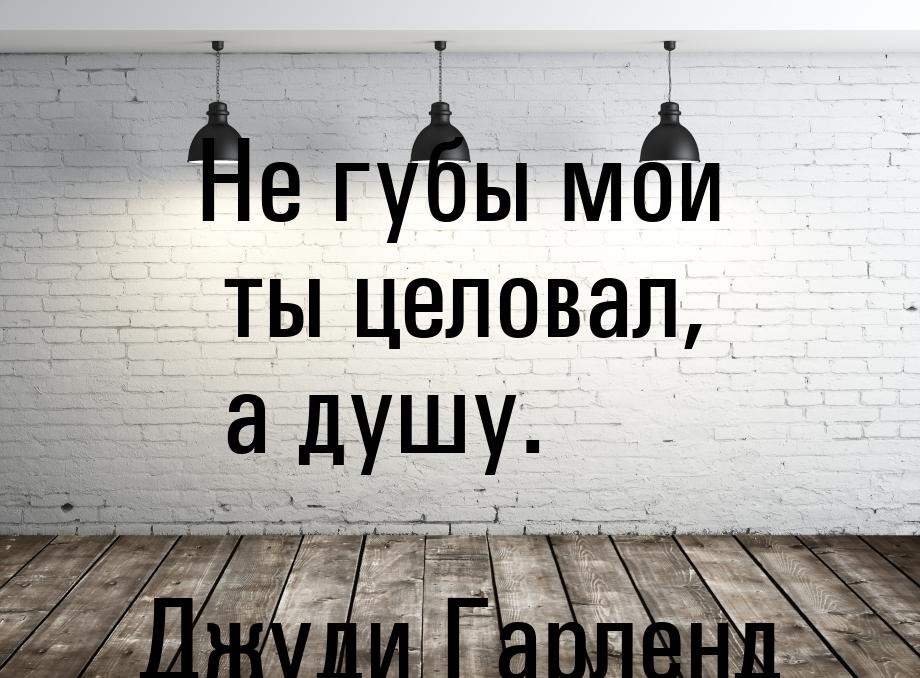 Не губы мои ты целовал, а душу.