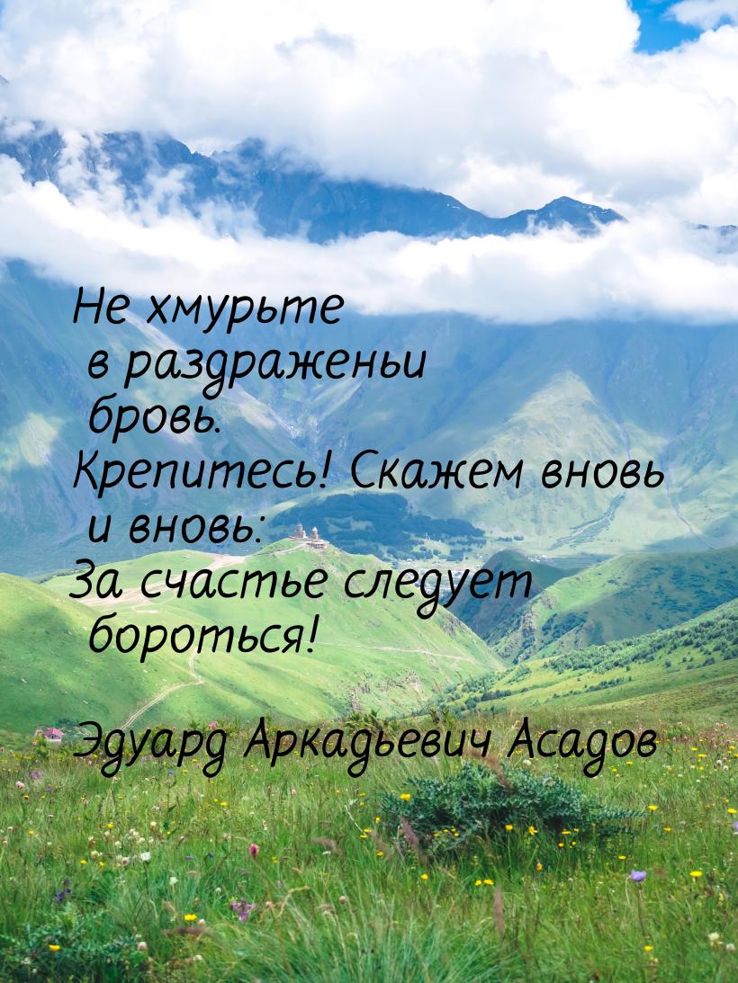 Не хмурьте в раздраженьи бровь. Крепитесь! Скажем вновь и вновь: За счастье следует бороть