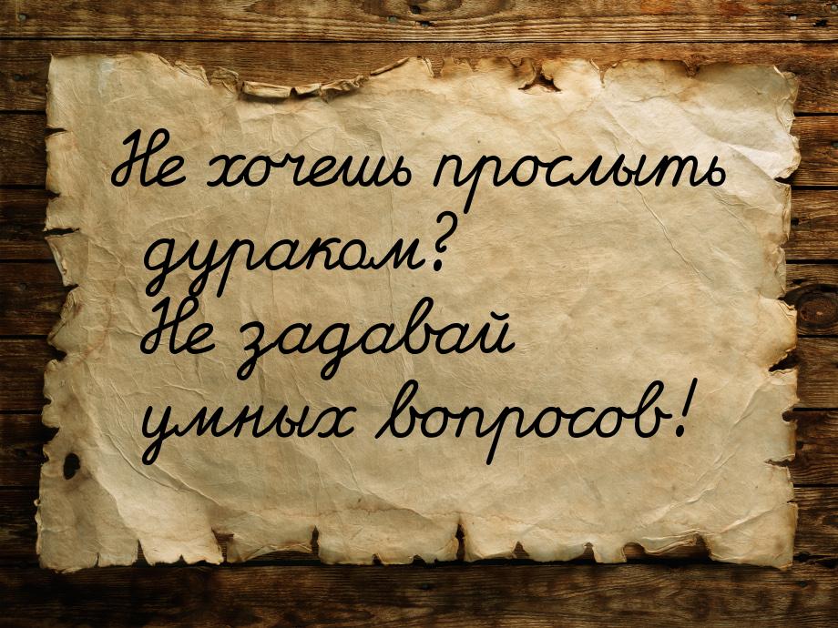 Не хочешь прослыть дураком? Не задавай умных вопросов!