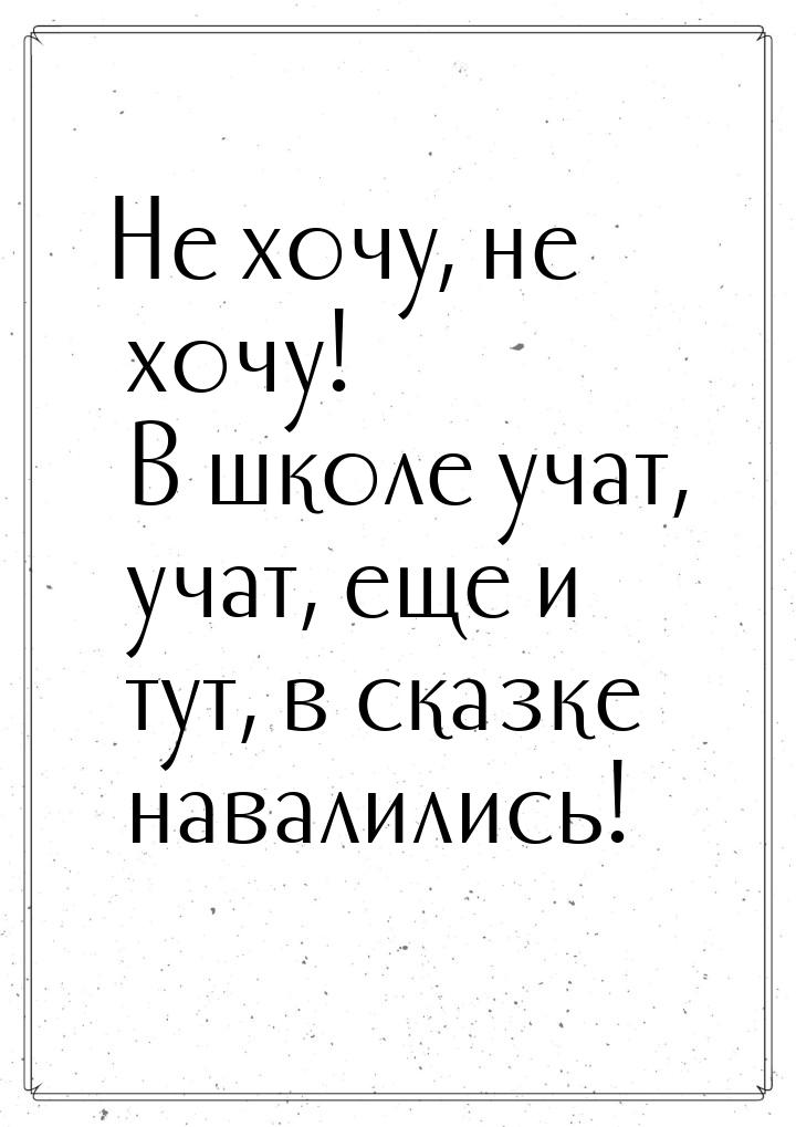 Не хочу, не хочу!  В школе учат, учат, еще и тут, в сказке навалились!