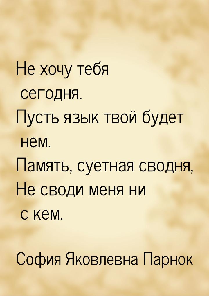 Не хочу тебя сегодня. Пусть язык твой будет нем. Память, суетная сводня, Не своди меня ни 