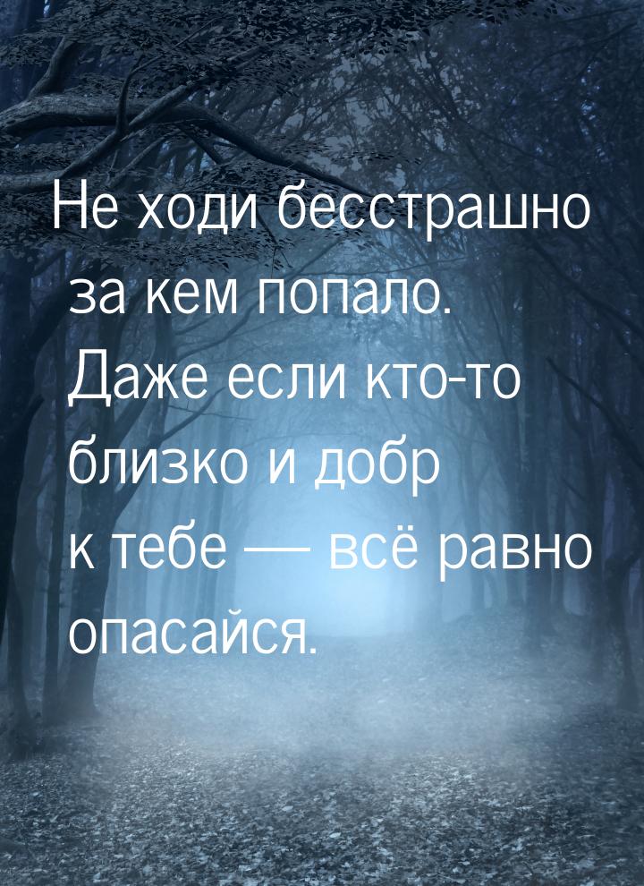 Не ходи бесстрашно за кем попало. Даже если кто-то близко и добр к тебе  всё равно 