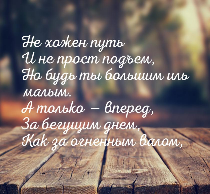 Не хожен путь И не прост подъем, Но будь ты большим иль малым. А только  вперед, За