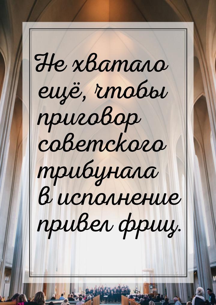 Не хватало ещё, чтобы приговор советского трибунала в исполнение привел фриц.