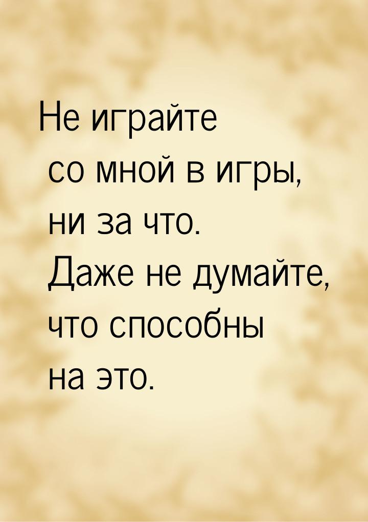 Не играйте со мной в игры, ни за что. Даже не думайте, что способны на это.