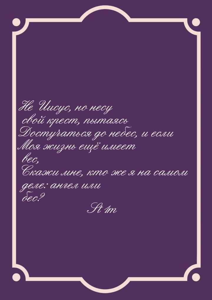 Не Иисус, но несу свой крест, пытаясь Достучаться до небес, и если Моя жизнь ещё имеет вес