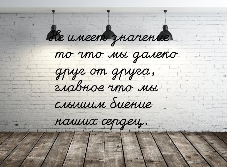 Не имеет значение то что мы далеко друг от друга, главное что мы слышим биение наших серде