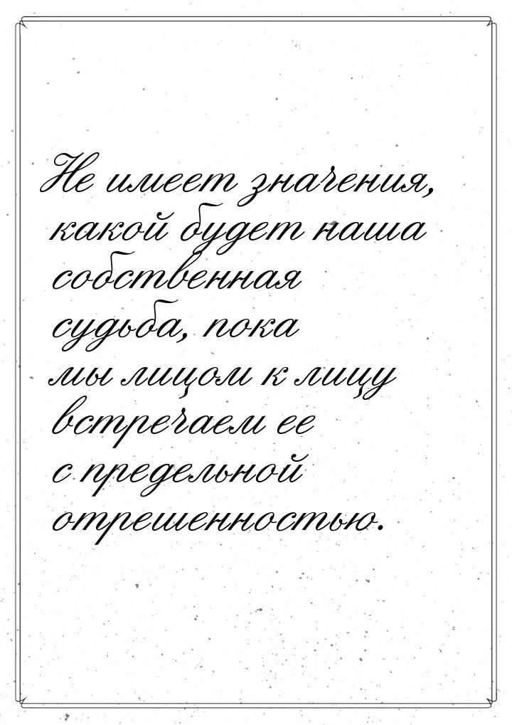 Не имеет значения, какой будет наша собственная судьба, пока мы лицом к лицу встречаем ее 