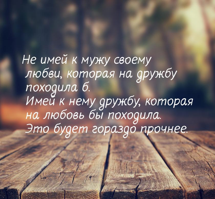 Не имей к мужу своему любви, которая на дружбу походила б. Имей к нему дружбу, которая на 