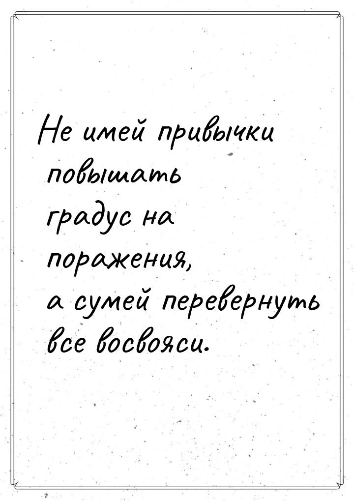 Не имей привычки повышать градус на поражения, а сумей перевернуть все восвояси.