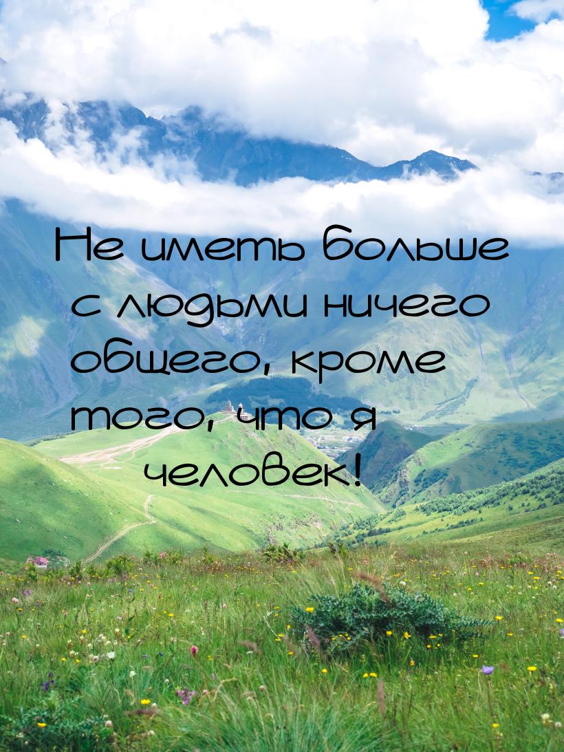 Не иметь больше с людьми ничего общего, кроме того, что я — человек!