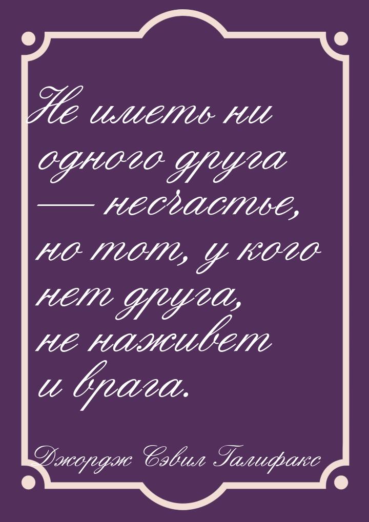 Не иметь ни одного друга — несчастье, но тот, у кого нет друга, не наживет и врага.