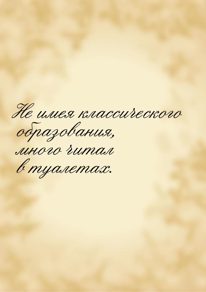 Не имея классического образования, много читал в туалетах.